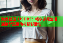 海角社区HJ9DB5：畅享多元生活，连接邻里互动与精彩活动