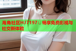 海角社区HJ7197：畅享免费影视与社交新体验