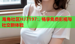 海角社区HJ7197：畅享免费影视与社交新体验