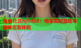 海角社区hj9db8：畅享实时互动与趣味交友体验