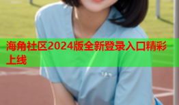 海角社区2024版全新登录入口精彩上线