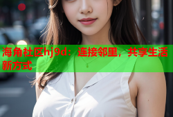 海角社区hj9d：连接邻里，共享生活新方式