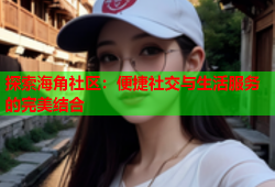 探索海角社区：便捷社交与生活服务的完美结合