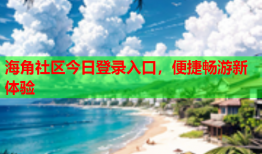 海角社区今日登录入口，便捷畅游新体验