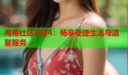 海角社区2024：畅享便捷生活与温馨服务