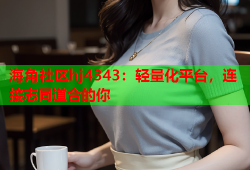 海角社区hj4343：轻量化平台，连接志同道合的你