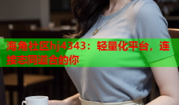 海角社区hj4343：轻量化平台，连接志同道合的你