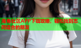 海角社区APP下载攻略，轻松找到志同道合的朋友