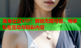 海角社区VIP：解锁无限可能，畅享私密互动与精彩内容