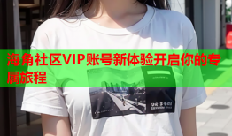 海角社区VIP账号新体验开启你的专属旅程