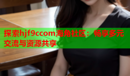 探索hjf9ccom海角社区：畅享多元交流与资源共享