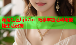 海角社区hjb7b：畅享丰富活动与便捷生活设施