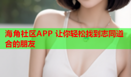 海角社区APP 让你轻松找到志同道合的朋友