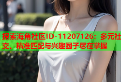 探索海角社区ID-11207126：多元社交、精准匹配与兴趣圈子尽在掌握