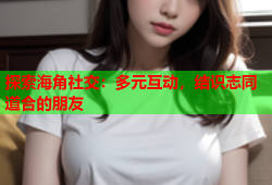 探索海角社交：多元互动，结识志同道合的朋友