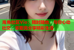 海角社区Vio：随时随地，与你心动社交，零距离分享精彩生活