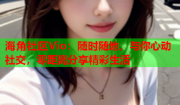 海角社区Vio：随时随地，与你心动社交，零距离分享精彩生活