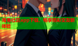 海角社区app下载，畅享精彩交友新体验