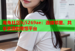 海角社区hj5269ae：连接邻里、共享资源的理想平台