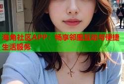 海角社区APP：畅享邻里互动与便捷生活服务