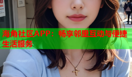 海角社区APP：畅享邻里互动与便捷生活服务