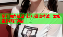 提升海角社区hj2a8互动体验，发现更多精彩功能