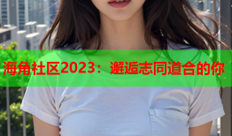 海角社区2023：邂逅志同道合的你