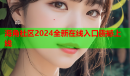 海角社区2024全新在线入口震撼上线