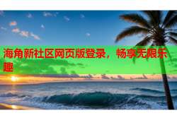 海角新社区网页版登录，畅享无限乐趣