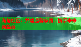 海角社区：共建温馨家园，携手未来新篇章