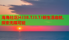 海角社区HJ38.TJ3.TJ新生活启航，探索无限可能