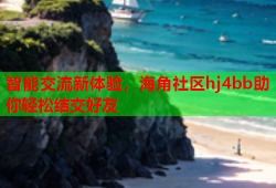 智能交流新体验，海角社区hj4bb助你轻松结交好友