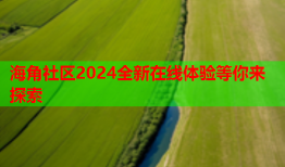 海角社区2024全新在线体验等你来探索