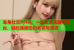 海角社区hj4aj：一站式生活服务平台，轻松连接您的需求与资源