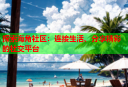 探索海角社区：连接生活、分享精彩的社交平台