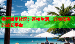 探索海角社区：连接生活、分享精彩的社交平台