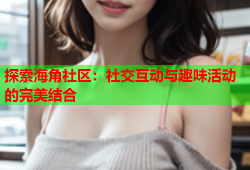 探索海角社区：社交互动与趣味活动的完美结合