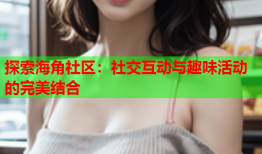 探索海角社区：社交互动与趣味活动的完美结合