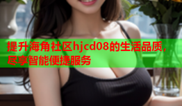 提升海角社区hjcd08的生活品质，尽享智能便捷服务