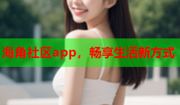 海角社区app，畅享生活新方式