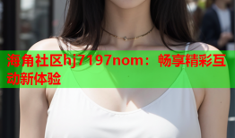 海角社区hj7197nom：畅享精彩互动新体验