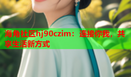 海角社区hj90czim：连接你我，共享生活新方式