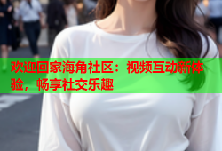 欢迎回家海角社区：视频互动新体验，畅享社交乐趣