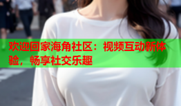 欢迎回家海角社区：视频互动新体验，畅享社交乐趣