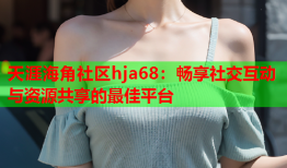 天涯海角社区hja68：畅享社交互动与资源共享的最佳平台