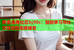 探索海角社区hj90c：智能学习与社交互动的完美结合