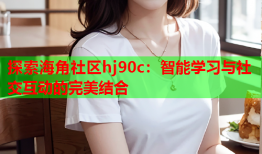 探索海角社区hj90c：智能学习与社交互动的完美结合