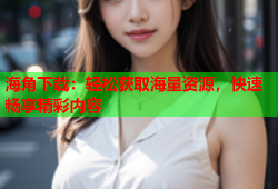 海角下载：轻松获取海量资源，快速畅享精彩内容