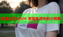 海角社区hjb06 发现生活中的小确幸