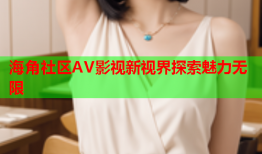 海角社区AV影视新视界探索魅力无限